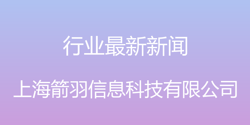 行业最新新闻 - 上海箭羽信息科技有限公司