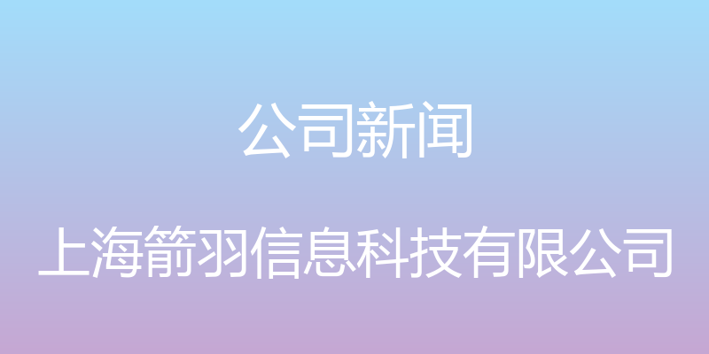 公司新闻 - 上海箭羽信息科技有限公司